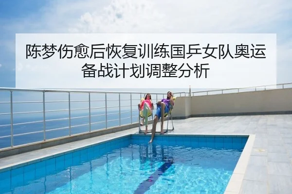 陈梦伤愈后恢复训练国乒女队奥运备战计划调整分析