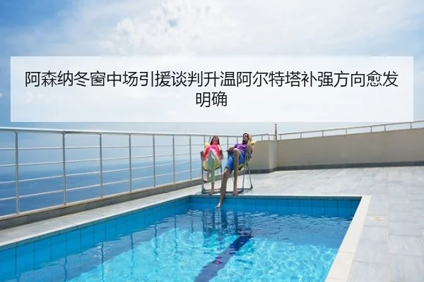 阿森纳冬窗中场引援谈判升温阿尔特塔补强方向愈发明确