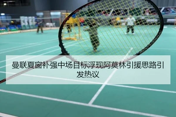 曼联夏窗补强中场目标浮现阿莫林引援思路引发热议