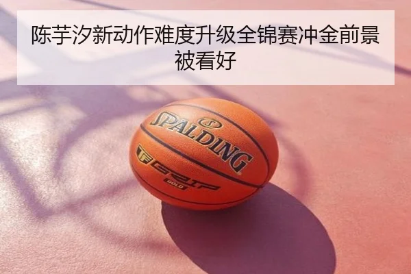 陈芋汐新动作难度升级全锦赛冲金前景被看好