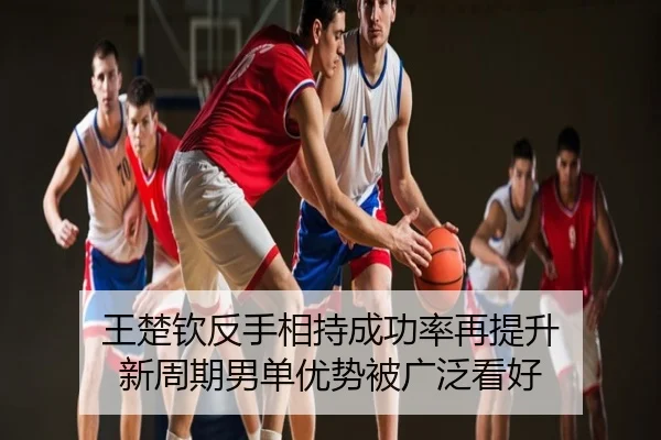王楚钦反手相持成功率再提升 新周期男单优势被广泛看好