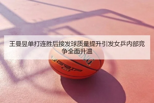 王曼昱单打连胜后接发球质量提升引发女乒内部竞争全面升温