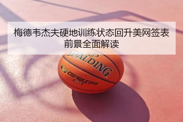梅德韦杰夫硬地训练状态回升美网签表前景全面解读