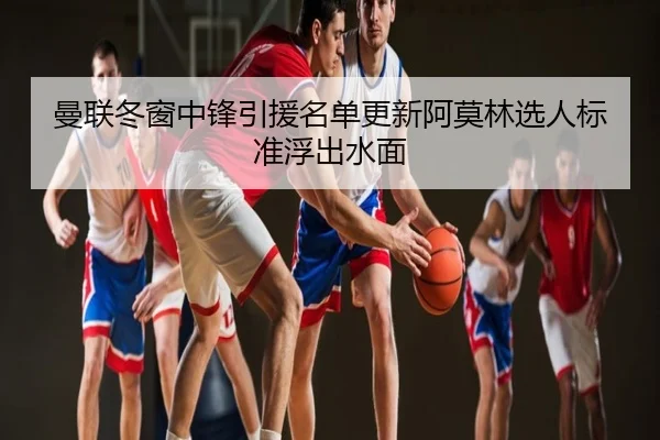 曼联冬窗中锋引援名单更新阿莫林选人标准浮出水面