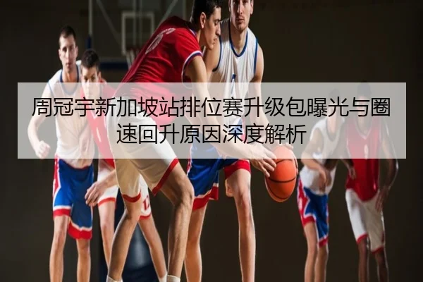 周冠宇新加坡站排位赛升级包曝光与圈速回升原因深度解析