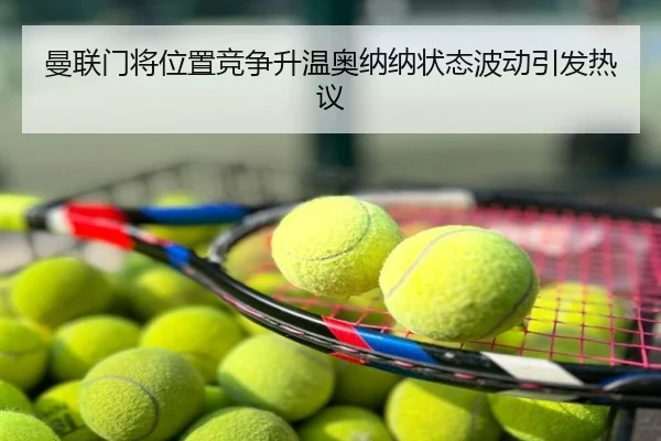 曼联门将位置竞争升温奥纳纳状态波动引发热议