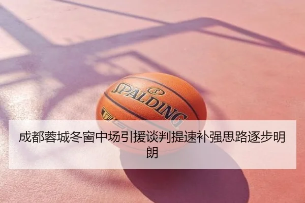成都蓉城冬窗中场引援谈判提速补强思路逐步明朗
